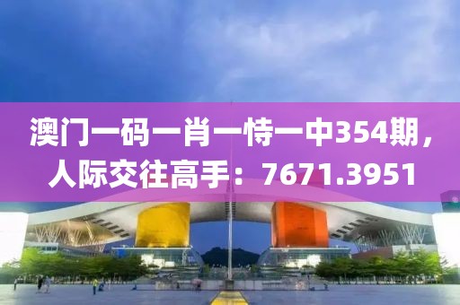 澳门一码一肖一恃一中354期，人际交往高手：7671.3951