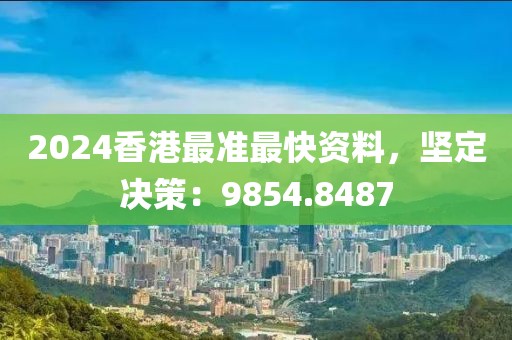2024香港最准最快资料，坚定决策：9854.8487