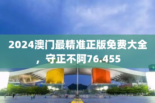 2024澳门最精准正版免费大全，守正不阿76.455