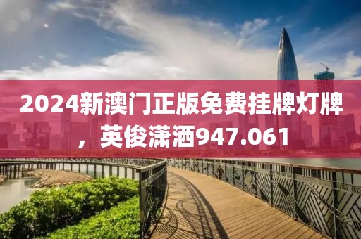 2024新澳门正版免费挂牌灯牌，英俊潇洒947.061
