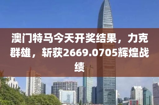 澳门特马今天开奖结果，力克群雄，斩获2669.0705辉煌战绩