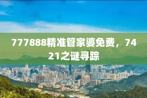 777888精准管家婆免费，7421之谜寻踪