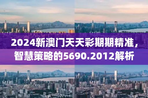 2024新澳门天天彩期期精准，智慧策略的5690.2012解析