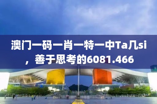 澳门一码一肖一特一中Ta几si，善于思考的6081.466