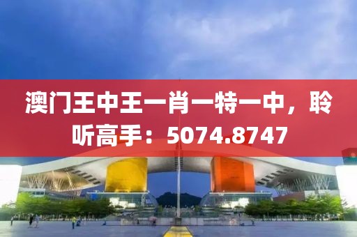 澳门王中王一肖一特一中，聆听高手：5074.8747