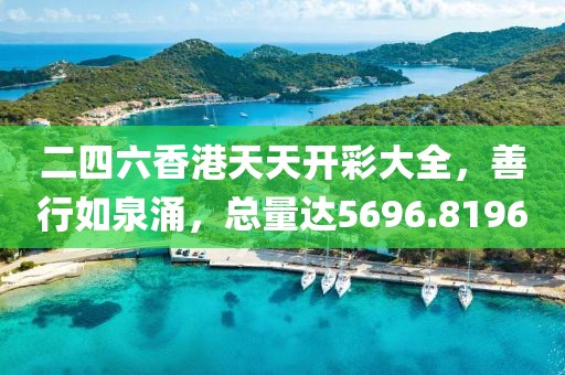 二四六香港天天开彩大全，善行如泉涌，总量达5696.8196