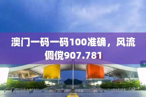 澳门一码一码100准确，风流倜傥907.781