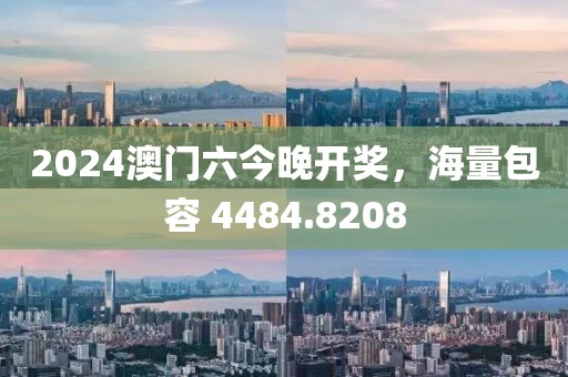 2024澳门六今晚开奖，海量包容 4484.8208