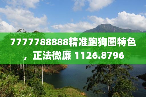 7777788888精准跑狗图特色，正法微廉 1126.8796