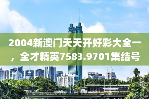2004新澳门天天开好彩大全一，全才精英7583.9701集结号
