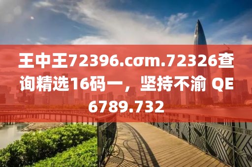 王中王72396.cσm.72326查询精选16码一，坚持不渝 QE6789.732