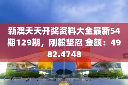 新澳天天开奖资料大全最新54期129期，刚毅坚忍 金额：4982.4748