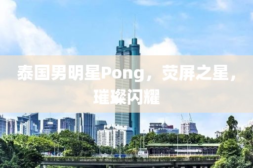 泰国男明星Pong，荧屏之星，璀璨闪耀