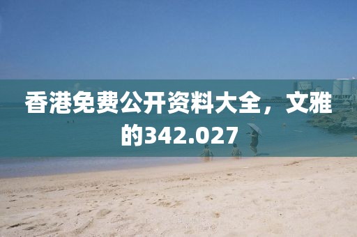 香港免费公开资料大全，文雅的342.027