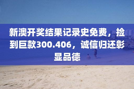新澳开奖结果记录史免费，捡到巨款300.406，诚信归还彰显品德