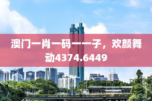 澳门一肖一码一一子，欢颜舞动4374.6449