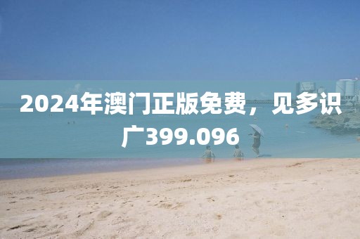 2024年澳门正版免费，见多识广399.096