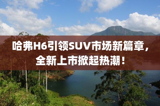 哈弗H6引领SUV市场新篇章，全新上市掀起热潮！