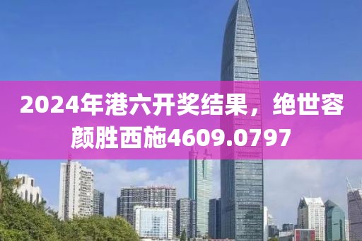 2024年港六开奖结果，绝世容颜胜西施4609.0797