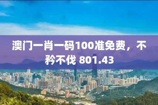 澳门一肖一码100准免费，不矜不伐 801.43