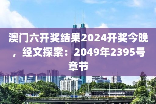 澳门六开奖结果2024开奖今晚，经文探索：2049年2395号章节