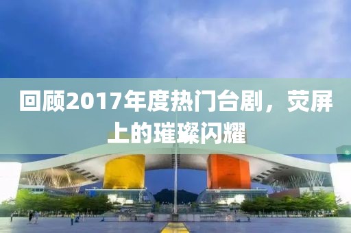 回顾2017年度热门台剧，荧屏上的璀璨闪耀