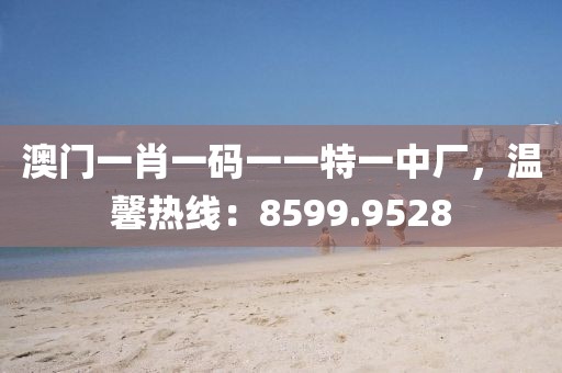 澳门一肖一码一一特一中厂，温馨热线：8599.9528
