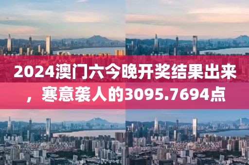 2024澳门六今晚开奖结果出来，寒意袭人的3095.7694点
