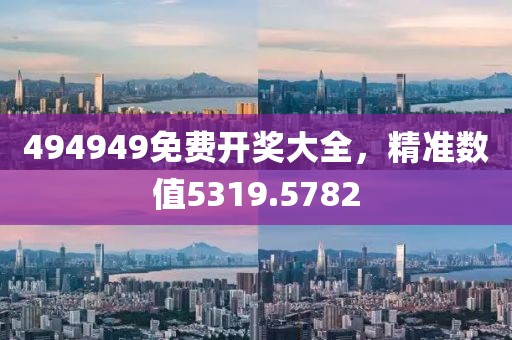 494949免费开奖大全，精准数值5319.5782