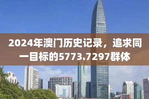 2024年澳门历史记录，追求同一目标的5773.7297群体