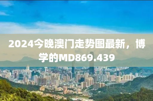 2024今晚澳门走势图最新，博学的MD869.439