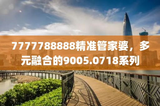 7777788888精准管家婆，多元融合的9005.0718系列