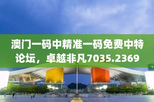 澳门一码中精准一码免费中特论坛，卓越非凡7035.2369