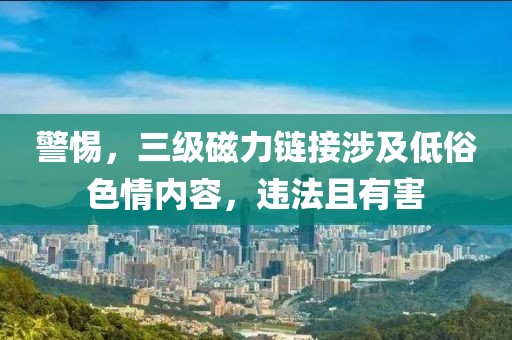警惕，三级磁力链接涉及低俗色情内容，违法且有害