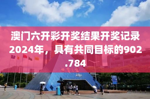 澳门六开彩开奖结果开奖记录2024年，具有共同目标的902.784