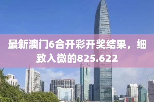 最新澳门6合开彩开奖结果，细致入微的825.622