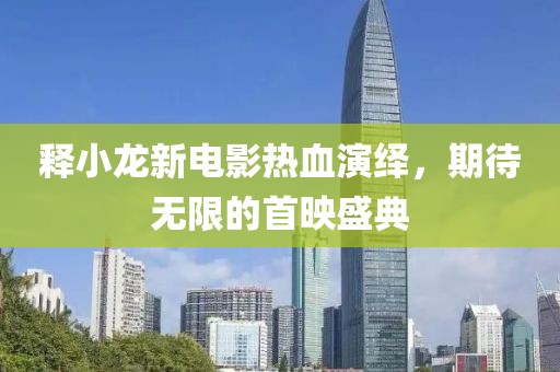 释小龙新电影热血演绎，期待无限的首映盛典