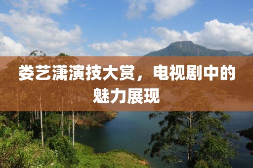 娄艺潇演技大赏，电视剧中的魅力展现