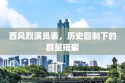 西风烈演员表，历史巨制下的群星璀璨