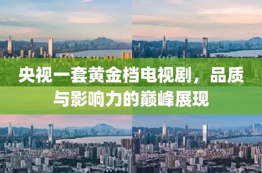 央视一套黄金档电视剧，品质与影响力的巅峰展现