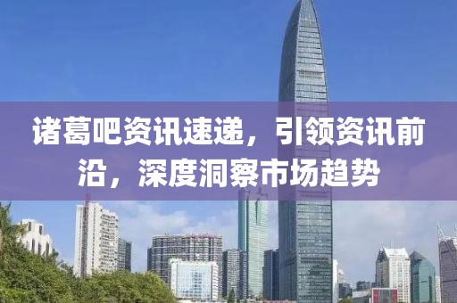 诸葛吧资讯速递，引领资讯前沿，深度洞察市场趋势