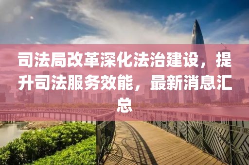 司法局改革深化法治建设，提升司法服务效能，最新消息汇总