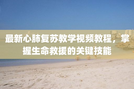 最新心肺复苏教学视频教程，掌握生命救援的关键技能