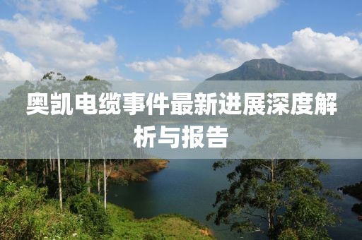 奥凯电缆事件最新进展深度解析与报告