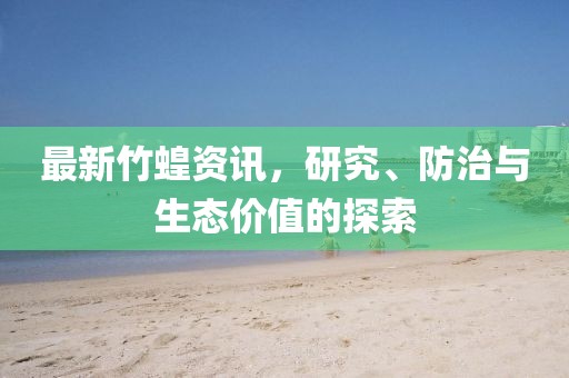最新竹蝗资讯，研究、防治与生态价值的探索