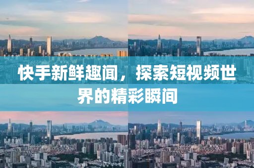 快手新鲜趣闻，探索短视频世界的精彩瞬间