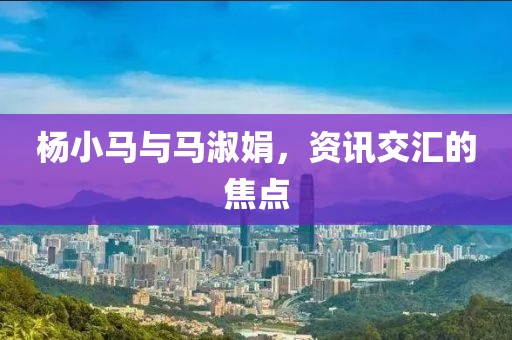 杨小马与马淑娟，资讯交汇的焦点