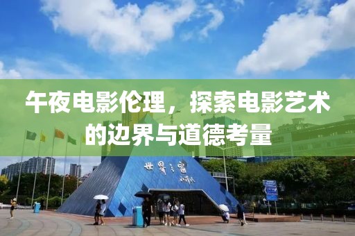 午夜电影伦理，探索电影艺术的边界与道德考量