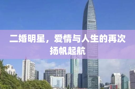 二婚明星，爱情与人生的再次扬帆起航