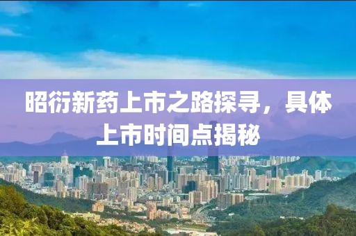 昭衍新药上市之路探寻，具体上市时间点揭秘